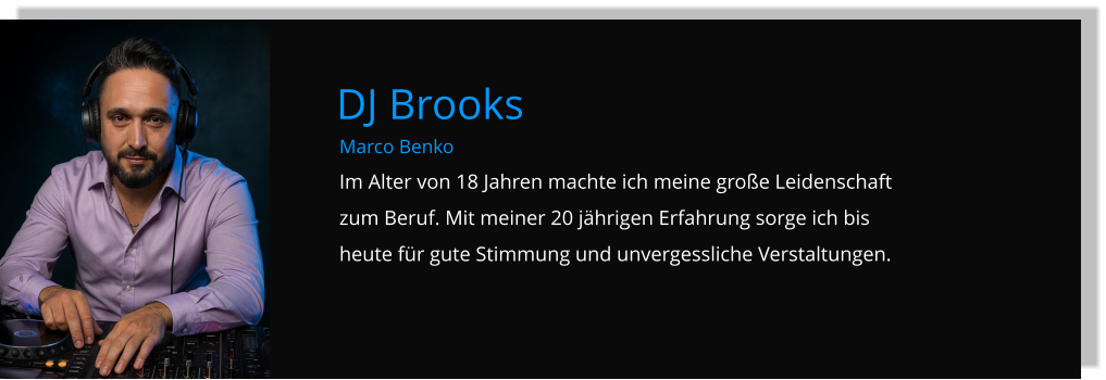 Marco Benko Im Alter von 18 Jahren machte ich meine große Leidenschaft zum Beruf. Mit meiner 20 jährigen Erfahrung sorge ich bis heute für gute Stimmung und unvergessliche Verstaltungen. DJ Brooks